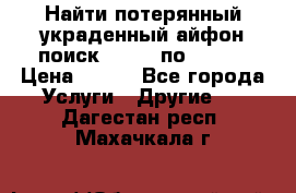 Найти потерянный/украденный айфон/поиск iPhone по imei. › Цена ­ 400 - Все города Услуги » Другие   . Дагестан респ.,Махачкала г.